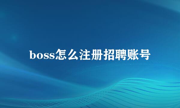 boss怎么注册招聘账号