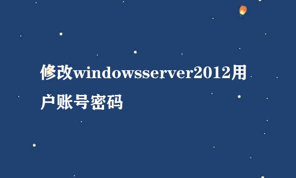 修改windowsserver2012用户账号密码