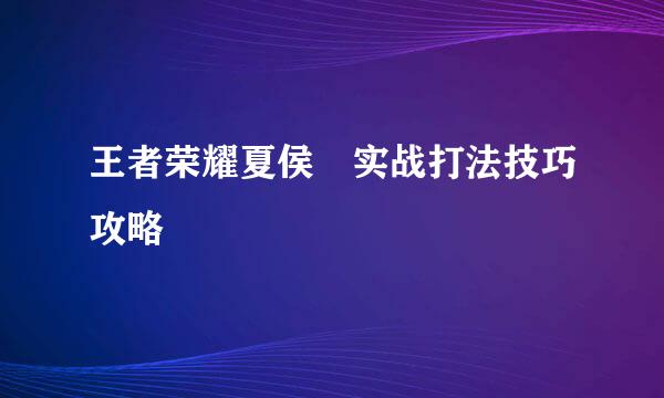 王者荣耀夏侯惇实战打法技巧攻略