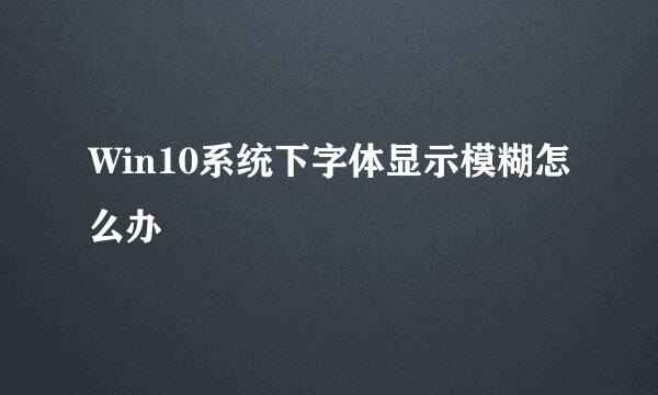 Win10系统下字体显示模糊怎么办