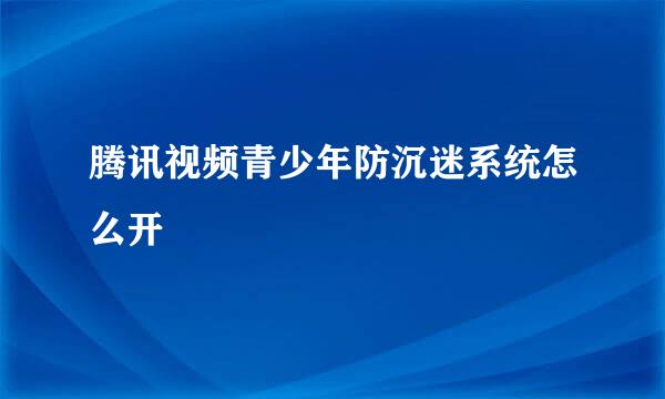 腾讯视频青少年防沉迷系统怎么开