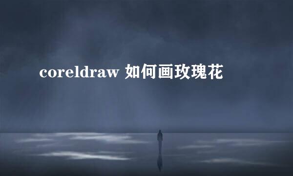 coreldraw 如何画玫瑰花
