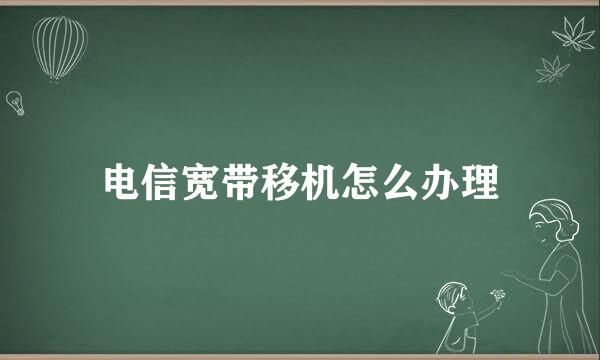 电信宽带移机怎么办理
