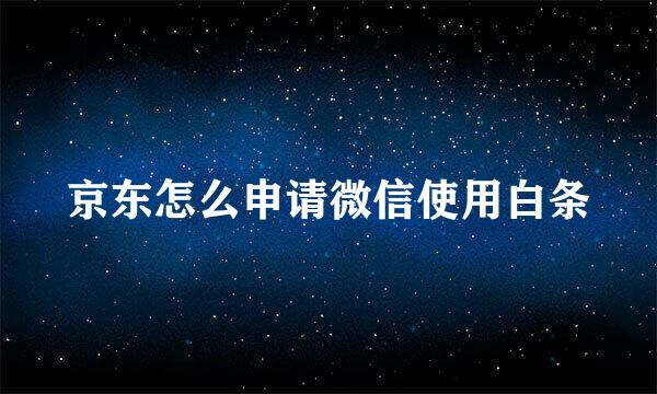 京东怎么申请微信使用白条