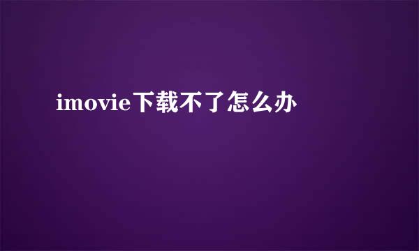 imovie下载不了怎么办
