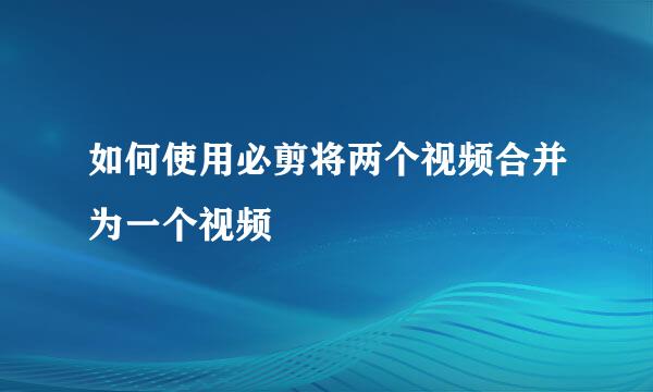 如何使用必剪将两个视频合并为一个视频