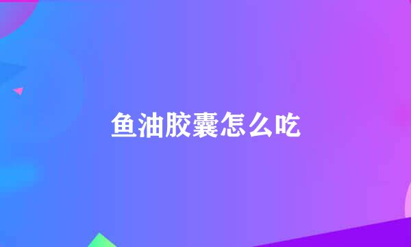 鱼油胶囊怎么吃