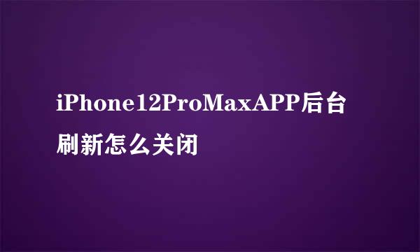 iPhone12ProMaxAPP后台刷新怎么关闭