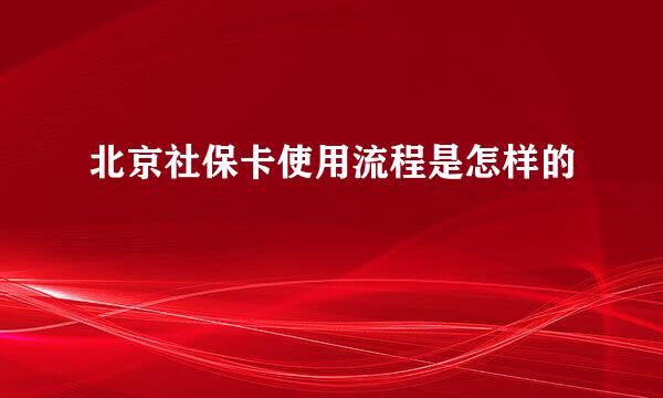 北京社保卡使用流程是怎样的