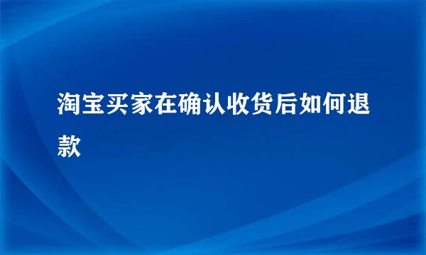 淘宝买家在确认收货后如何退款