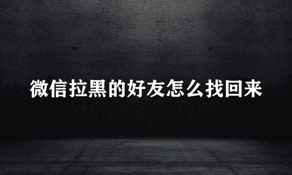 微信拉黑的好友怎么找回来