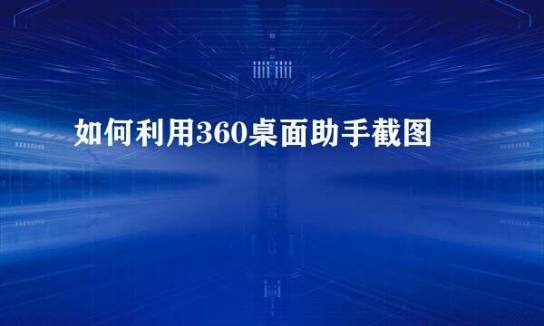 如何利用360桌面助手截图