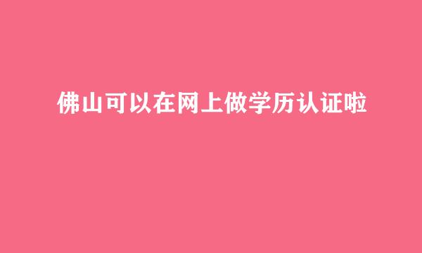 佛山可以在网上做学历认证啦
