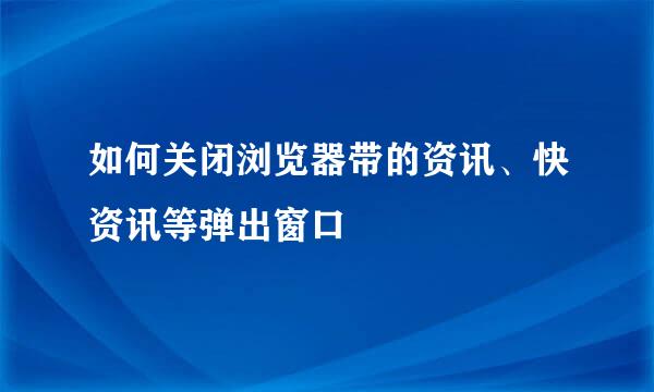 如何关闭浏览器带的资讯、快资讯等弹出窗口