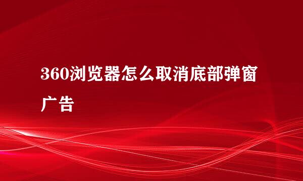 360浏览器怎么取消底部弹窗广告