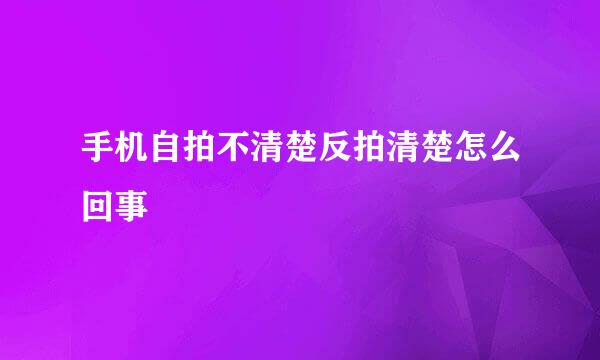 手机自拍不清楚反拍清楚怎么回事