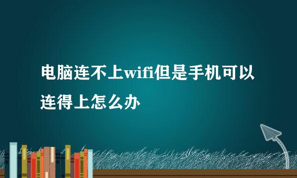 电脑连不上wifi但是手机可以连得上怎么办
