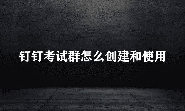 钉钉考试群怎么创建和使用