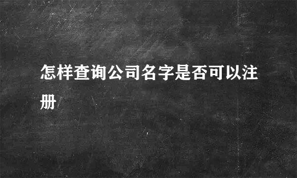 怎样查询公司名字是否可以注册