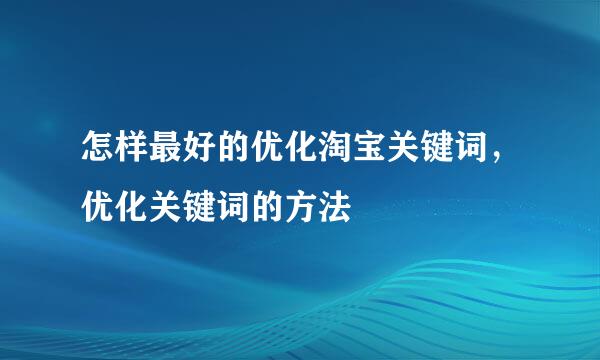 怎样最好的优化淘宝关键词，优化关键词的方法