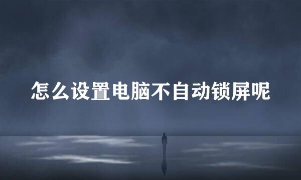 怎么设置电脑不自动锁屏呢