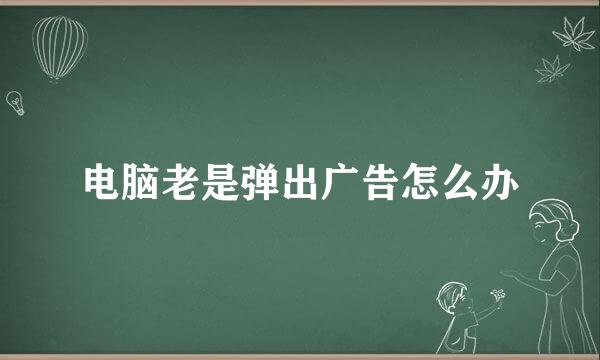 电脑老是弹出广告怎么办