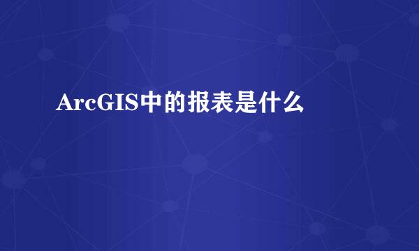 ArcGIS中的报表是什么