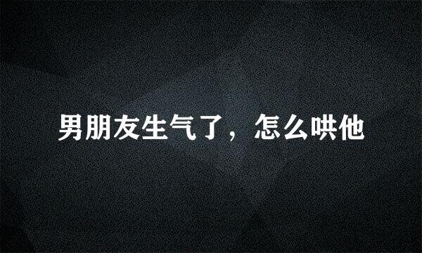 男朋友生气了，怎么哄他
