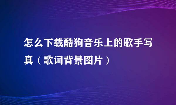 怎么下载酷狗音乐上的歌手写真（歌词背景图片）