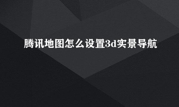腾讯地图怎么设置3d实景导航