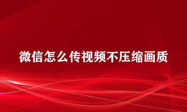 微信怎么传视频不压缩画质