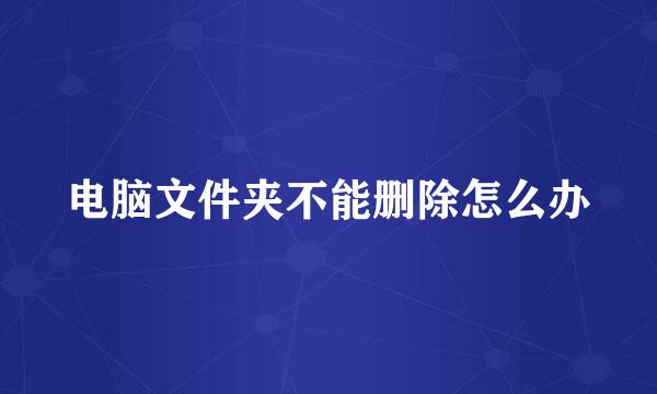 电脑文件夹不能删除怎么办