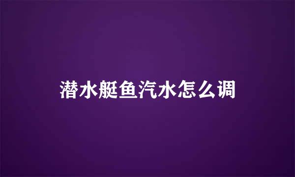 潜水艇鱼汽水怎么调
