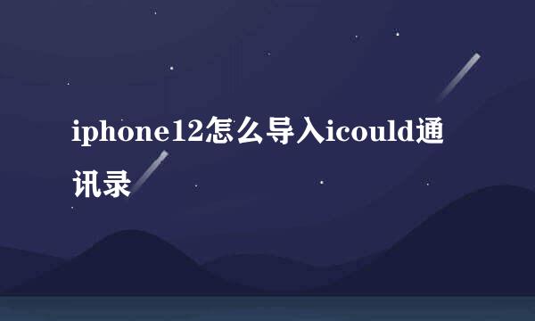 iphone12怎么导入icould通讯录