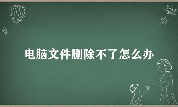 电脑文件删除不了怎么办