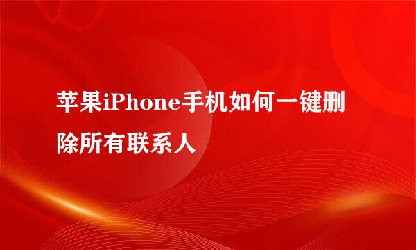 苹果iPhone手机如何一键删除所有联系人