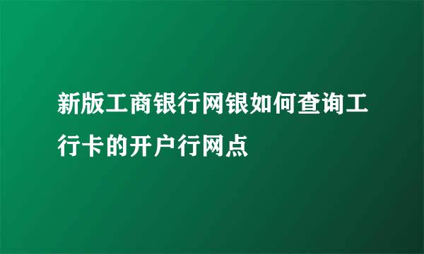 新版工商银行网银如何查询工行卡的开户行网点