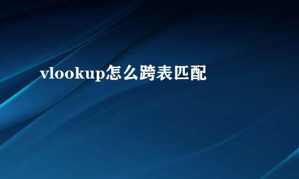 vlookup怎么跨表匹配
