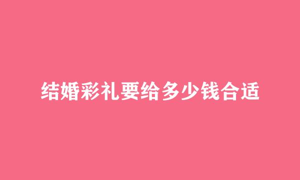 结婚彩礼要给多少钱合适