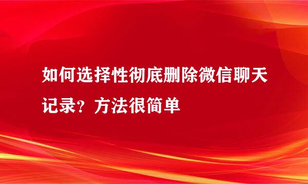 如何选择性彻底删除微信聊天记录？方法很简单
