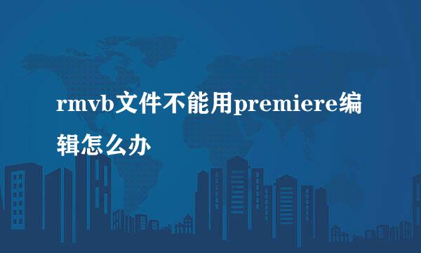 rmvb文件不能用premiere编辑怎么办