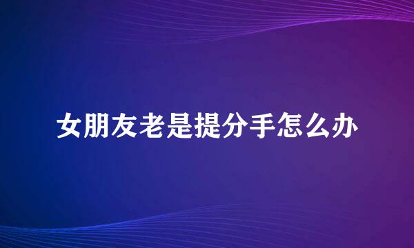 女朋友老是提分手怎么办