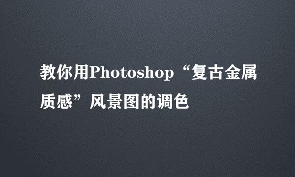 教你用Photoshop“复古金属质感”风景图的调色