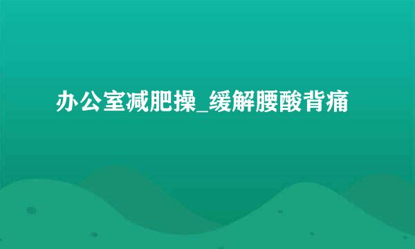 办公室减肥操_缓解腰酸背痛