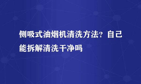 侧吸式油烟机清洗方法？自己能拆解清洗干净吗
