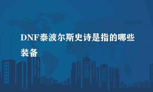DNF泰波尔斯史诗是指的哪些装备