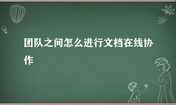 团队之间怎么进行文档在线协作