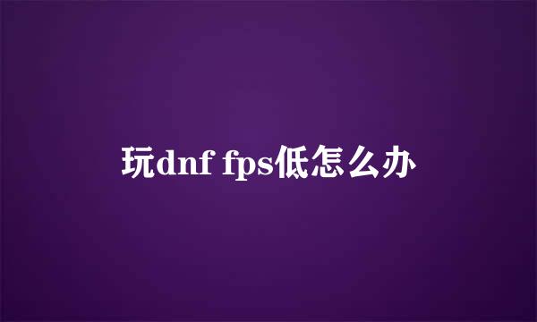 玩dnf fps低怎么办