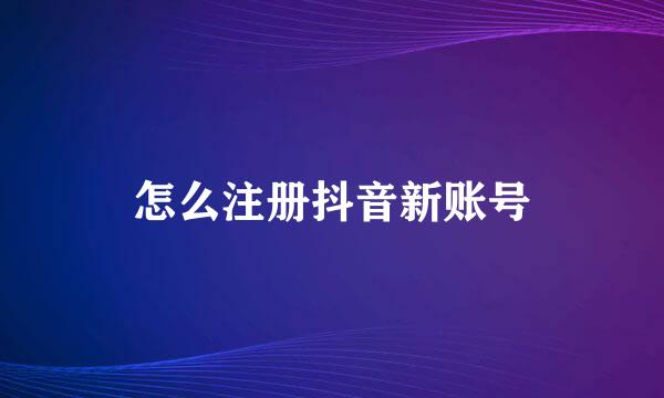 怎么注册抖音新账号