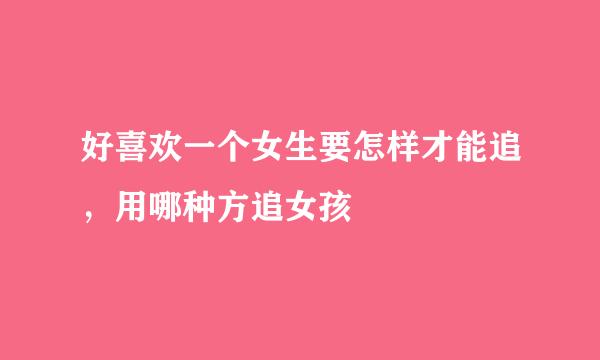 好喜欢一个女生要怎样才能追，用哪种方追女孩